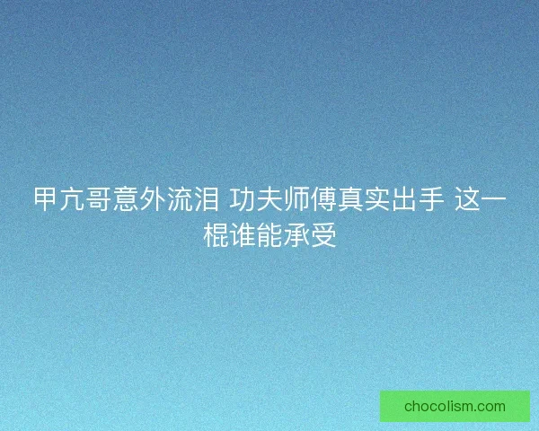 甲亢哥意外流泪 功夫师傅真实出手 这一棍谁能承受