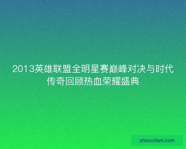 2013英雄联盟全明星赛巅峰对决与时代传奇回顾热血荣耀盛典