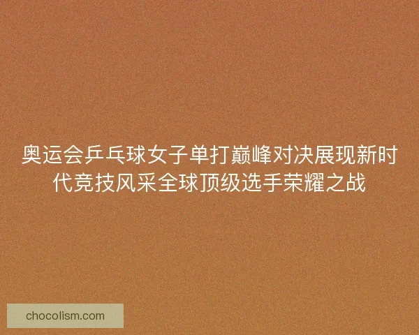 奥运会乒乓球女子单打巅峰对决展现新时代竞技风采全球顶级选手荣耀之战