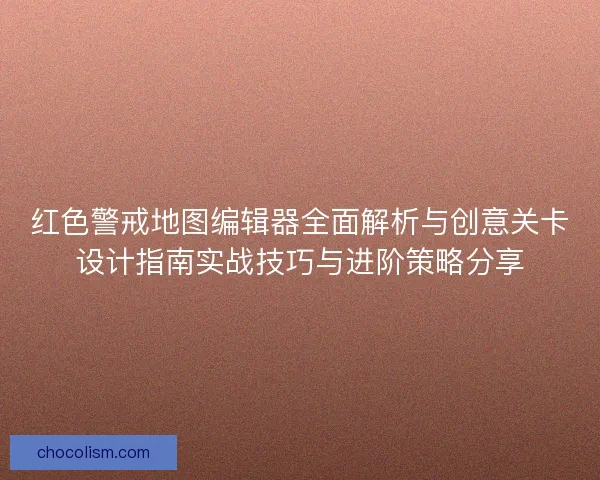 红色警戒地图编辑器全面解析与创意关卡设计指南实战技巧与进阶策略分享