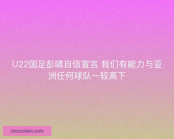 U22国足彭啸自信宣言 我们有能力与亚洲任何球队一较高下