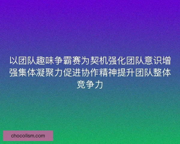 以团队趣味争霸赛为契机强化团队意识增强集体凝聚力促进协作精神提升团队整体竞争力