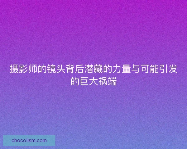 摄影师的镜头背后潜藏的力量与可能引发的巨大祸端