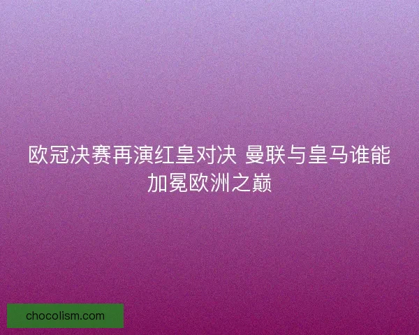 欧冠决赛再演红皇对决 曼联与皇马谁能加冕欧洲之巅