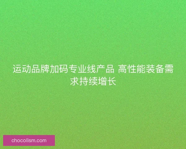 运动品牌加码专业线产品 高性能装备需求持续增长