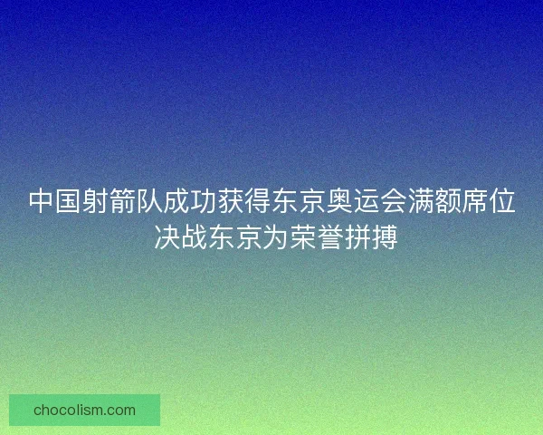 中国射箭队成功获得东京奥运会满额席位 决战东京为荣誉拼搏