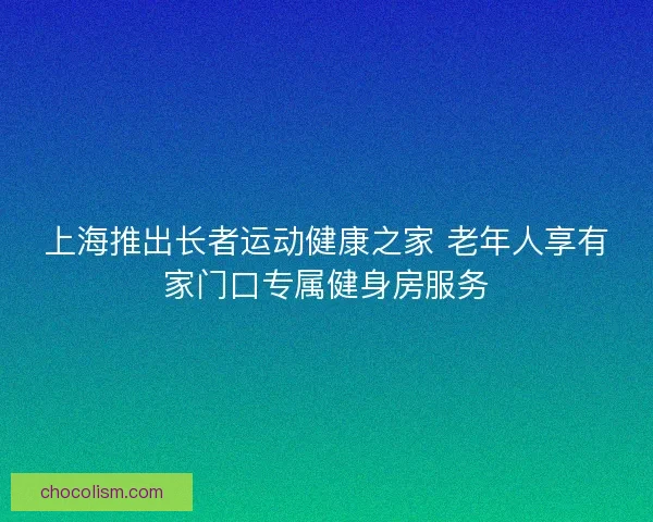 上海推出长者运动健康之家 老年人享有家门口专属健身房服务