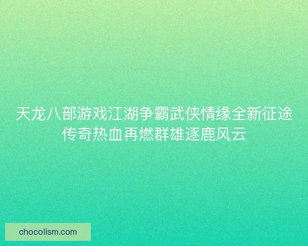 天龙八部游戏江湖争霸武侠情缘全新征途传奇热血再燃群雄逐鹿风云