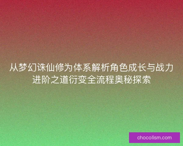 从梦幻诛仙修为体系解析角色成长与战力进阶之道衍变全流程奥秘探索