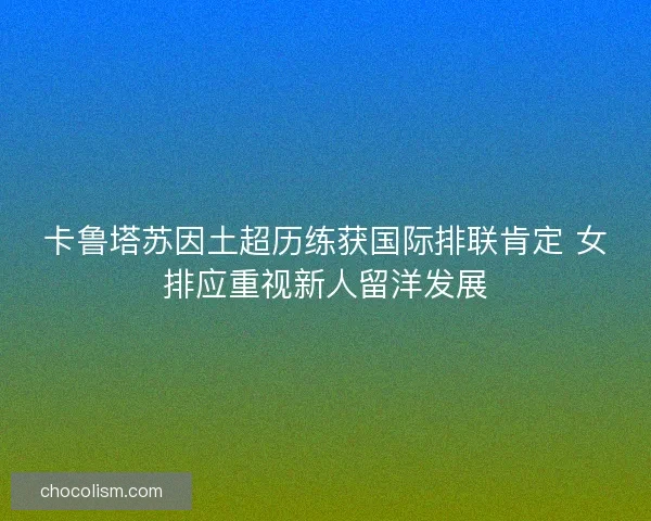 卡鲁塔苏因土超历练获国际排联肯定 女排应重视新人留洋发展