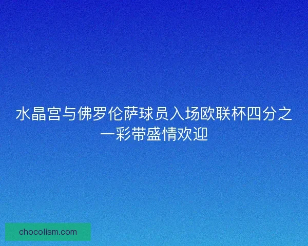 水晶宫与佛罗伦萨球员入场欧联杯四分之一彩带盛情欢迎