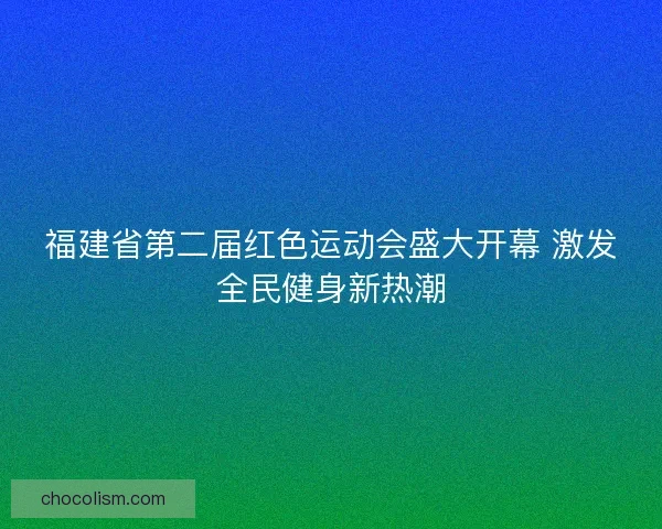 福建省第二届红色运动会盛大开幕 激发全民健身新热潮