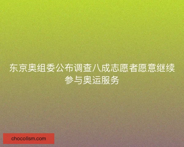 东京奥组委公布调查八成志愿者愿意继续参与奥运服务