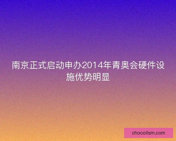 南京正式启动申办2014年青奥会硬件设施优势明显