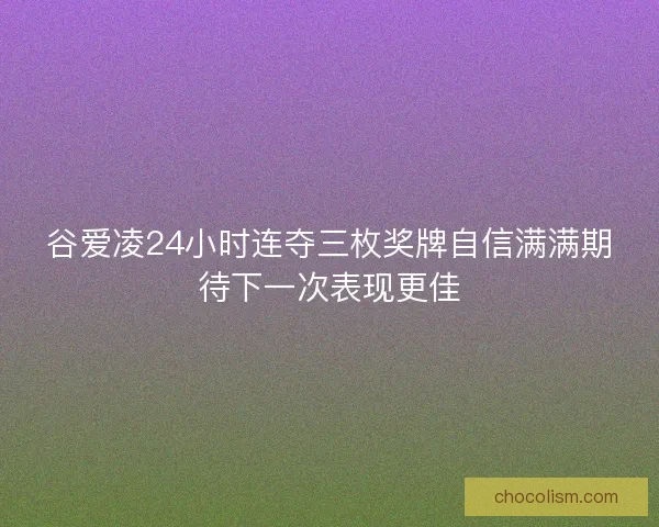 谷爱凌24小时连夺三枚奖牌自信满满期待下一次表现更佳