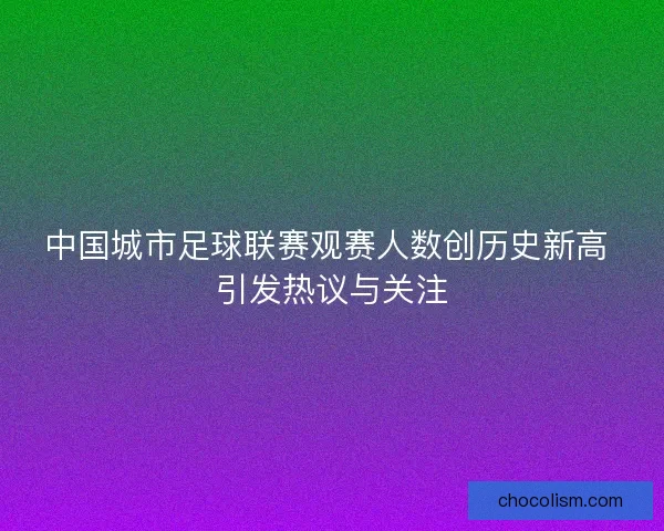 中国城市足球联赛观赛人数创历史新高 引发热议与关注