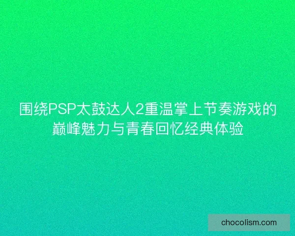 围绕PSP太鼓达人2重温掌上节奏游戏的巅峰魅力与青春回忆经典体验