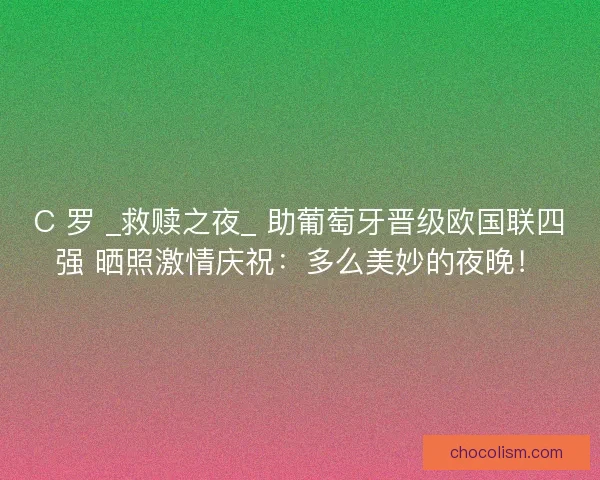 C 罗 _救赎之夜_ 助葡萄牙晋级欧国联四强 晒照激情庆祝：多么美妙的夜晚！