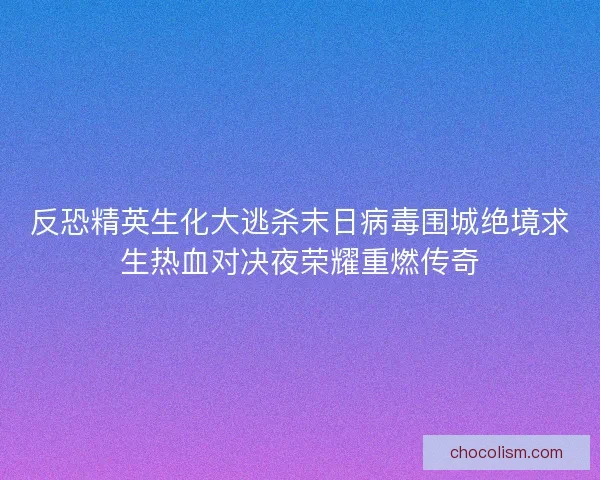 反恐精英生化大逃杀末日病毒围城绝境求生热血对决夜荣耀重燃传奇