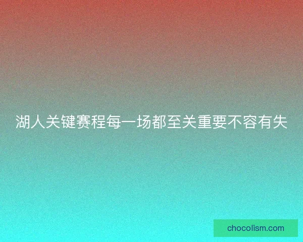 湖人关键赛程每一场都至关重要不容有失